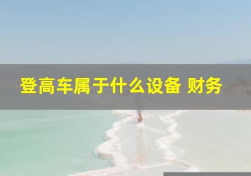 登高车属于什么设备 财务